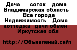 Дача 8,5 соток.2 дома. Владимирская область. - Все города Недвижимость » Дома, коттеджи, дачи обмен   . Иркутская обл.